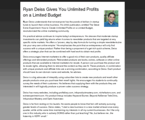 ryan-deiss.com: Ryan Deiss Gives You Unlimited Profits on a Limited Budget
Ryan Deiss understands that not everyone has thousands of dollars in startup funds to launch their online business. His 2002 publication, entitled The Great Ezine Experiment: How to Create Unlimited Profits on a Limited Budget, revolutionized the online marketing community.