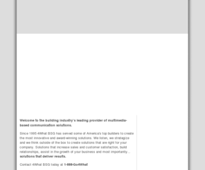 4whatbsg.net: 4What: Builder Solutions Group (BSG)
4What's Builder Solutions Group is dedicated to providing simple and effective technologies designed to enhance communication for builders, remodelers, designers and the entire builder marketplace.