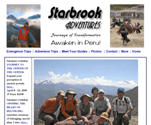 peru-journeys.com: Starbrook Adventures - Journeys of Transformation
Starbrook Adventures - Conscious Evolution Emergence workshops combining travel to Peru, compassionate healing in nature.