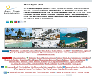 onlinehoteles.com: Hoteles Argentina Brasil, Online Hoteles: Cabañas, Pousadas, Departamentos
Online Hoteles guía de alojamiento, hoteles, cabañas, hosterías, pousadas, alquileres de departamentos y apart hoteles de Argentina y Brasil. Bariloche, Villa la Angostura, San Martín de los Andes, Mar de las Pampas, Mar del Plata, Villa Gesell, Bombinhas, Florianopolis, Búzios, Ubatuba, Camboriu, Itapema, Praia do Rosa