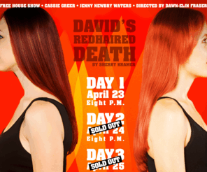 davidsredhaireddeath.com: David's Redhaired Death :: April 23-25 :: Boca Raton, Florida
David's Redhaired Death by Sherry Kramer. Starring Cassie Greer and Jenny Newbry Waters. Directed by Dawn-Elin Fraser. Free House Show. Performances are at 8:00 p.m. April 23-25, 2010.