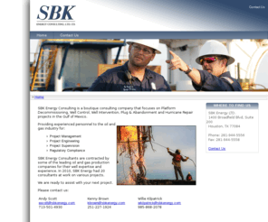 sbkenergy.com: SBK Energy Consulting
SBK Energy Consulting, LTD, CO, A Pay to Take business model designed to provide a unique solution for E&P Operators in the U.S. Gulf of Mexico & Inland State Waters for selling their Sunset Assets. Designed and developed exclusively to respond to the BOEMRE’s Idle Iron initiatives. SBK offers operators access to a unique risk pool made solely of assets that have reached economic limit and are now ready for decommissioning.