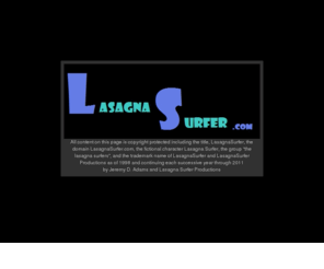 lasagnasurfer.com: LasagnaSurfer Productions  [http://LasagnaSurfer.com]
LasagnaSurfer.com is home to LasagnaSurfer Productions, film and television production company.