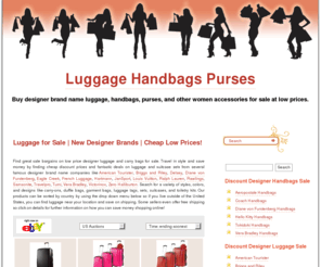 luggagehandbagspurses.com: Buy Discount Designer Luggage, Handbags, Purses for Sale | Search for Great Cheap Bargains
Buy designer brand name luggage, handbags, purses, and other women bag accessories for sale at cheap low prices.  New special deals daily.  See today's hottest bargains.