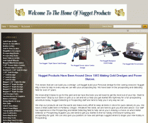 dknugget.com: D & K Detector Sales,Gold Pans,Hand Sluices,Prospecting Books,Gold 
Dredges,Rock Tools,Metal Detectors,Gold Buddy,Nugget,Gold,Gold Nuggets
Nugget Mfg  Is here to help in every way we can with your prospecting trip. We have been in the prospecting and detecting field for over 45 years. We know what it takes to go for the gold and we have the tools you will need to get the most out of your trip. Want to know more? Stop by our store or give us a call and let us help you get started the right way for a fun prospecting adventure today!