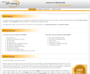 internet-multimedia-nantes.com: Développement Web, Internet et Multimédia :: TRANS-SPHÈRE à Nantes - Loire Atlantique (44) / Pays de la Loire - Bretagne / France
TRANS-SPHÈRE est une société de services en ingénierie informatique (SSII) spécialisée dans le conseil, la conception, le développement Web de sites Internet, Intranet et Extranet et dans la création d'objets Multimédia (cdrom et dvdrom intéractifs, dvd vidéo). TRANS-SPHÈRE sarl est basée à Nantes, en Loire Atlantique (44), en région des Pays de la Loire / Bretagne, France. Page d'accueil du site www.trans-sphere.com.