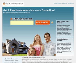 myhomeinsurance.org: Homeowners Insurance quotes for Homes, Condos, Apartments
Compare free  insurance, homeowners insurance quotes from leading insurance companies.   Assess the risk of  damage and get multiple  insurance quotes.