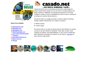 casado.net: Casado Internet Group Belize Web Development, Ambergris Caye, Web Designs Agency
Welcome to the Casado Internet Group, we do websites the old fashioned way, one page at a time! We make websites that work! HTML, Pages, Promotion, Search Engines, Computers Animations