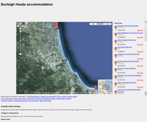 burleighaccommodation.com.au: Burleigh Heads accommodation
Find and book Burleigh Heads accommodation by viewing it on a map! Our innovative map mashup lets you find Burleigh Heads hotels and accommodation quickly and book online for your holiday in Burleigh Heads.