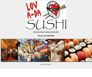 lovthatsushi.net: Lov A-Da Sushi Restaurant Bradenton Florida
Lov A-Da Sushi Restaurant Bradenton Florida. Serving Sushi to Bradenton and Sarasota Lov A-Da Sushi offers japanese sushi and sashimi served with Lov.