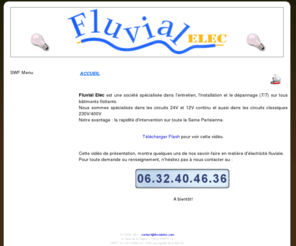 fluvialelec.com: Fluvial Elec est une socit spcialise dans l'entretien, l'installation et le dpannage (7/7) sur tous btiments flottants.
Entreprise spcialise dans l'lectricit fluviale, tant sur le courant faible que le courant fort, dans les secteurs de l'industrie, du tertiaire et pour le compte de collectivits locales. Interventions en France.