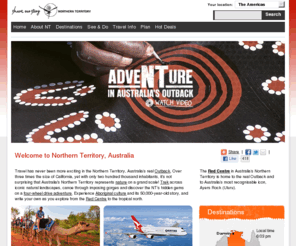 northern-territory.com: Welcome to Australia's Northern Territory
Travel Australia and the Outback. Holiday in the Northern Territory of Australia and visit Uluru (Ayers Rock) and Kakadu. Experience aboriginal culture, outback adventure and spectacular natural environments in Australia's Outback.
