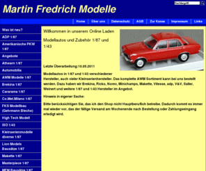 mfredrichmodelle.net: Martin Fredrich Modelle
Modellautos in 1/87 und 1/43 verschiedener Hersteller, auch vieler Kleinserienhersteller. Das komplette AWM Sortiment kann bei uns bestellt werden. Dazu haben wir Brekina, Ricko, Norev, Minichamps, Ixo, Vitesse, adp, V&V, Saller, Weinert und weitere 1/87 und 1/43 Hersteller im Angebot.