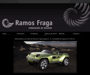 ramosfraga.com: RAMOS FRAGA SEGUROS  |  Seguros Ferrol
Seguros automovil, hogar, motos, camiones, vehículos industriales, comercios, comunidades, accidentes, embarcaciones de recreo, seguro cazadores...