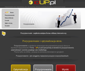 10up.pl: Pozycjonowanie
Pozycjonowanie stron top 10. 10up.pl. Optymalizacja i aktywne pozycjonowanie stron 
        prowadzące do poprawienia pozycji strony internetowej w wyszukiwarkach. Pozycjonowanie i 
        seo marketing. Tanie pozycjonowanie stron. Najlepsza firma pozycjonowanie. Szybka poprawa pozycji i zwiększenie ilości 
        odwiedzin. Pozycjonowanie google. Z 10up.pl top 10 pozycjonowanie przyniesie Ci korzyści. Zapraszamy.