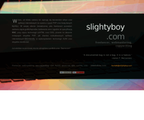 slightyboy.com: Freelancer, webmastering - PHP, MySQL, Javascript, AJAX, (x)HTML, CSS - slightyboy.com
Aplikacje internetowe oparte o PHP, MySQL, AJAX oraz Javascript. Kodowanie layoutów, SEO-copywriting.