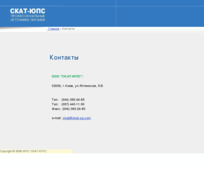 skat-ua.com: Контакты  
 
<!--
function open_window(image,w,h){
 setbets=window.open(image,'set','top=30,align=center,resizable=1,toolbar=0,scrollbars=1,width=' w ',height=' h);
}
 -->
Корпоративный сайт ведущего российского производителя и поставщика источников бесперебойного питания для систем охранно-пожарной сигнализации и связи