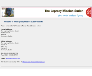 tlmsudan.org: Welcome to The Leprosy Mission Sudan Website
The Leprosy Mission Sudan Website - This is the home page of TLM Sudan, a country office of The Leprosy Mission International: http://www.leprosymission.org