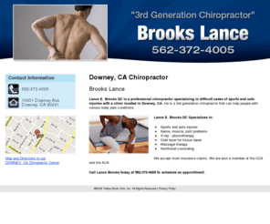 lancebrookschiropractor.com: Chiropractor Downey, CA ( California ) - Brooks Lance
Lance Brooks is a chiropractor specializing in sports injuries with a clinic located in Downey, CA. Call us today at 562-372-4005 for an appointment.