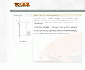 mckenziebusinesspark.ca: Serviced Industrial Land : McKenzie Business Park, Red Deer, Alberta Canada
McKenzie Industrial Business Park is ideally situated between the major commercial centres of Edmonton and Calgary. Located approximately 1.5 miles south of the city of Red Deer, the development features year-round truck access via McKenzie Road to the south and 40th Avenue (range road #273) to the west.