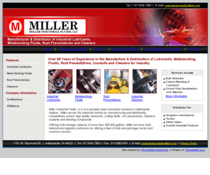 millerif.com: Industrial Lubricants, Coolants, Metalworking Fluids, Rust Preventatives, Industrial Cleaners - Miller Industrial Fluids, LLC
Miller Industrial Fluids, of Indianapolis, Indiana, manufactures and distributes industrial lubricants, cutting fluids, rust preventives, cleaners, coolants and drawing compounds.  Miller distributes for Houghton International, Texaco, Safety Kleen and Su