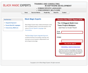 blackmagicexperts.com: Black Magic Experts
BLACK MAGIC EXPERTS - COMBINING THE BEST OF CONSULTING AND TRAINING IN SOFTWARE DEVELOPMENT : 
DOMAIN SPECIFIC LANGUAGES, CONCURRENCY, MULTI-CORE .