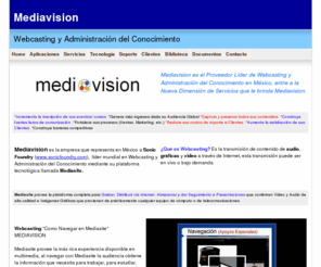 mediavision.com.mx: Mediavision: Webcasting y Administracin del Conocimiento
Mediavision es la empresa que representa en Mxico a Sonic Foundry (www.sonicfoundry.com),  lder mundial en Webcasting y Administracin del Conocimiento mediante su plataforma tecnolgica llamada Mediasite

