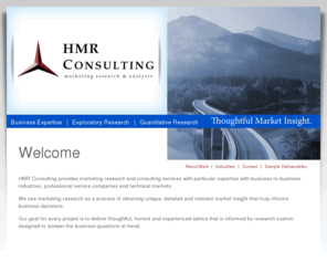 hmrconsulting.com: HMR Consulting - Marketing Research and Analysis - Thoughtful Market Insight - Home
Thoughtful Market Insight. HMR Consulting Marketing Research and Analysis. Business Expertise, Exploratory Research, and Quantitative Research.