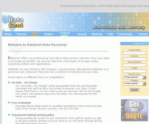 datacent.com: Worldwide Hard-drive Data Recovery Services Hard Drive Data Recovery and Flash Data Recovery services
Hard Drive Data Recovery and Flash Data Recovery services. Datacent offers full range of Data Recovery services for your failed   hard disk drive. We offer free diagnostics, no data-no fee policy, final upfront quote and competitive prices. If your hard drive doesn't spin up, doesn't show up in your system, reports wrong model name or makes noises visit our large database of hard drive sounds to troubleshoot your problem.