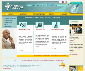 africtelecom.com: Afrique Telecom : L'opérateur du haut débit africain (voix sur IP, liaisons satellites, boucles locales radio...)
Afrique Telecom propose des services d'accès à l'Internet haut débit, par satellite en Afrique. Présentation des différentes offres (Liaisons satellites, BLR, Téléphonie VoIP...) et tarifs.