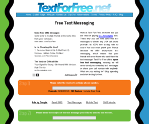 textforfree.net: Free Text Messaging
TextForFree.net offers free text messaging ! Send text messages for FREE in just 5 easy steps! Send a FREE text message to ANYONE in the entire USA! Check it out!  You can even add our free text messaging to your site or MySpace!