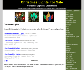 christmaslightsforsale.com: Christmas Lights - LED Chirstmas Lights - Christmas Tree Lights all at 
www.ChirstmasLightsForSale.com
Christmaslightsforsale.com is your source for Christmas lights of every kind. We carry the most popular LED Christmas lights and white Christmas lights for indoor and outdoor use. Browse our christmas light selection by style, color, or price. Get into the holiday spirit and get your Christmas lights before it's too late!