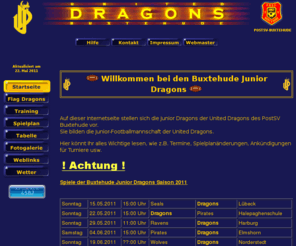 juniordragons.de: Junior Dragons - Startseite
Auf dieser Internetseite stellen sich die Junior Dragons des PostSV Buxtehude vor. Sie bilden die Junior-Gruppe der United Dragons Footballmannschaft. Auf diesen Seiten werden die Junior Dragons als auch ihr Sport an sich vorgestellt. Weiterhin gibt es noch aktuelle Spielpläne und Tabellen, etc.