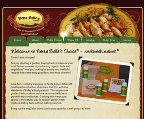 nettabelleschoice.net: > Netta Belle's Choice - The Art of Gourmet Cookery - cookbookinabox® - Home
Times have changed! Are you planting a garden, buying fresh produce at your local farmer’s market or purchasing organic fruits and vegetables? Are you looking for exciting and healthful recipes that create tasty good food and yet easy to produce?