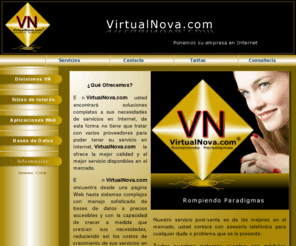 virtualnova.com: Páginas Web, Sitios Web, Desarrollos Web con Bases de Datos, Páginas Web con Dom
En VirtualNova.com usted obtendrá soluciones a sus necesidades de servicios en Internet, desde una página Web hasta sistemas complejos con manejo sofisticado de bases de datos. Ofrecemos soluciones integrales, estables y con tecnología avanzada.