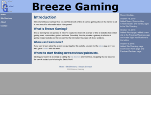 breezegaming.com: Breeze Gaming
Breeze Gaming is a site created to help people who don't know where to find information about video games by providing links to a wide variety of websites which include news about the latest video games, cheats, guides, and more!