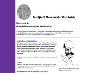 gurdjieffmovements.org: Gurdjieff Movements, Osho-Gurdjieff Movements, Foundation Movements and related Movements Worldwide - Resource Directory
A possible foundation for finding Gurdjieff Movements instructors and events around the world - multi-lineage open directory list.