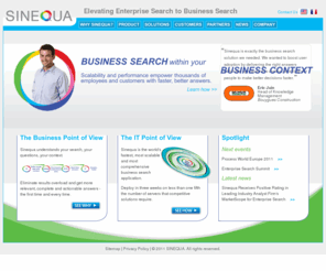 sinequa.com: Business Search within your Business Context |
  
        
  
  
  Sinequa.com
Business search solution for a 360° view on topics and people. Semantic and linguistic analysis give more relevance to the answers of this Enterprise Search Solution. Ability to create search based applications (SBA).