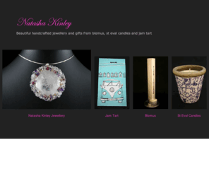 natashakinley.com: Natasha Kinley | Handcrafted Jewellery and Gifts :: home
Beautifully handcrafted jewellery and gifts from Blomus, Jam Tart and St Eval Candles