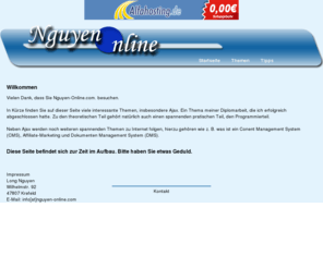 nguyen-online.com: Nguyen-Online.com
Auf dieser Seite finden Sie viele nützliche Informationen zum Thema Internet. Hierunter zählen unter anderem CMS, DMS, Ajax und Affiliate-Marketing. 