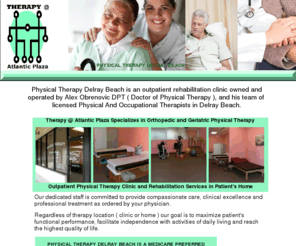 physicaltherapydelraybeach.com: Physical Therapy Delray Beach,Geriatric Physical Therapy Delray Beach, Orthopedic Physical Therapy Delray Beach,MEDICARE PREFERRED PROVIDER Delray Beach, Therapy At Atlantic Plaza 
Physical Therapy Delray Beach is an outpatient rehabilitation clinic owned and operated by  Alex Obrenovic DPT ( Doctor of Physical Therapy ), and his team of  licenced Physical And Occupational Therapists in Delray Beach. Physical Therapy Delray BEach Specializes in Orthopedic and Geriatric Physical Therapy
PHYSICAL THERAPY DELRAY BEACH IS A MEDICARE PREFERRED PROVIDER