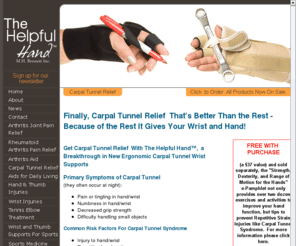 carpaltunnelsyndromesurgery.com: For Carpal Tunnel Relief, get Ergonomic  carpal tunnel  wrist supports , -- from The Helpful Hand
For  Carpal Tunnel  Relief, try our ergonomic carpal tunnel wrist supports.  They  hold objects for you, placing reduced strain on injured tissue, promoting faster healing, better pain relief and improved fine motor skill. Our braces do more than just immobilize injuries, they help them heal.