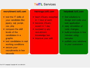 toitl.com: Skill recruitment test and training on TOITL, Test Of IT Languages: jquery sql php css jscript
Secure your IT recruitment using free skill tests to evaluate your candidates in jquery, sql, jscript, css, php languages