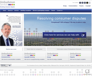 ombudsman-services.org: Ombudsman Services
An independent ombudsman service that resolves disputes from consumers about energy, communications, property and copyright licensing companies that participate in the scheme. Contains information on how to complain and how to use the service. 