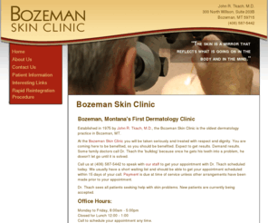 drjohntkach.com: Welcome to Bozeman Skin Clinic - Bozeman Skin Clinic - Bozeman, Montana's Oldest Dermatology Practice
Bozeman Skin Clinic is Bozeman, MT's oldest specialist dermatologist - delivering benefits to patients in regard to their skin problems since 1975.