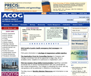 acog.info: American Congress of Obstetricians and Gynecologists
ACOG is a nonprofit organization of women's health care physicians advocating highest standards of practice, continuing member education and public awareness of women's health care issues.