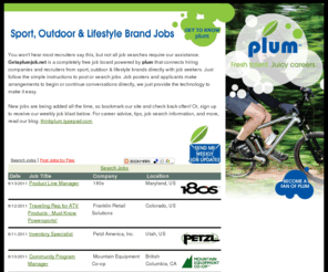 getaplumjob.net: plum: Sport, Outdoor & Lifestyle Brand Jobs
Check out the latest free listings of sport and outdoor industry jobs right here. These postings come straight from the sport and outdoor industry companies that are looking for people like you.