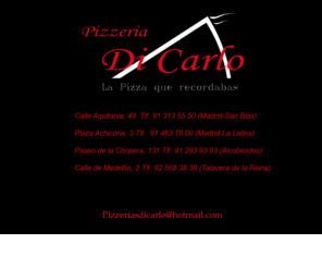 pizzeriasdicarlo.es: Pizzerias Di Carlo
Pizzerias di carlo, pizzería con una amplia gama de pizzas , Servicio a Domicilio pizza , las rosas pizza ,  Aquitania pizza ,Aluche pizza , Alcobendas pizza , Achicoria Pizza . Madrid pizza , Toledo Pizza , Pizzerias madrid , telefono pizzas a domicilio, Aquitania 49, Plaza de Achicoria ,Paseo de la Chopera 131 , Calle de Medellín 2 . Talavera de la Reina pizza , talavera de la reina pizza a domicilio