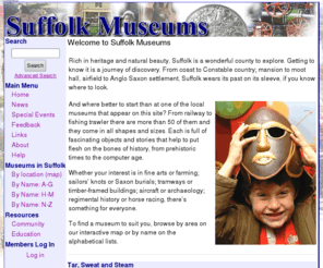 suffolkmuseums.org: Suffolk Museums
An information portal for all of the museums and galleries in the Suffolk area with news, what's on, and opening times.