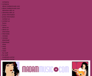 madammusic.com: madammusic.com - madam music's music portal
madammusic.com is the home of madam music and her crew. It's music portal with a difference, interviews with top musicians, features, - monthly mmm, as well as madam music's own adventures.  Download MP3s, buy CDs and Madam Music's own branded products